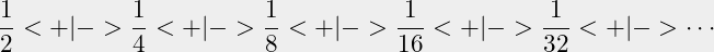 \begin{equation*}\frac{1}{2} <+|-> \frac{1}{4} <+|-> \frac{1}{8}<+|-> \frac{1}{16}<+|-> \frac{1}{32} <+|-> \cdots \end{equation*}